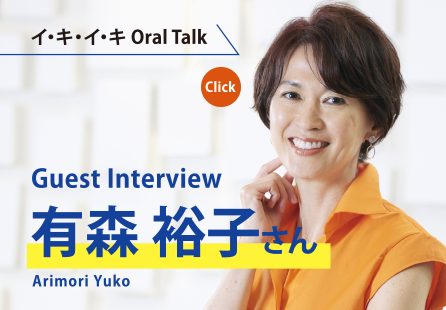 イ・キ・イ・キ Oral Talk　Guest Interview 有森 裕子さん