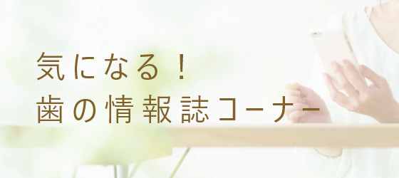 気になる！ 歯の情報誌コーナー