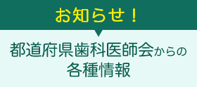 お知らせ：都道府県歯科医師会からの各種情報