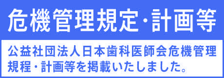 危機管理規定・計画等 公益社団法人日本歯科医師会危機管理規程・計画等を掲載いたしました。