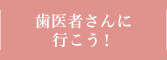 歯医者さんに行こう！