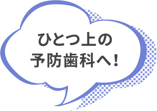 ひとつ上の予防歯科へ！