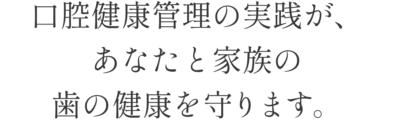 口腔健康管理の実践が、あなたと家族の歯の健康を守ります。