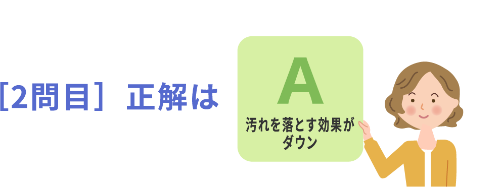 ［2問目］正解はA汚れを落とす効果がダウン