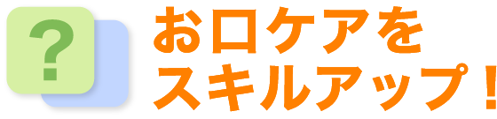 お口のケアをスキルアップ！