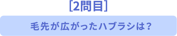 ［2問目］毛先が広がったハブラシは？