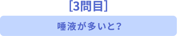 ［3問目］唾液が多いと？