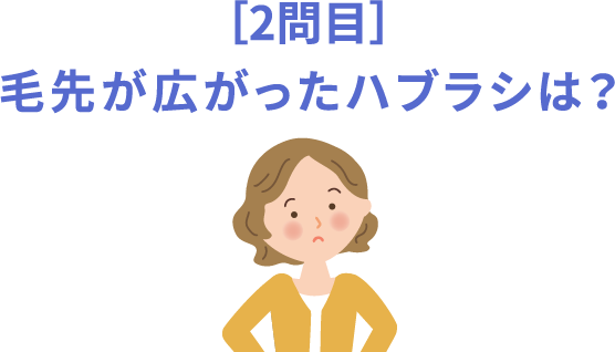 ［2問目］毛先が広がったハブラシは？