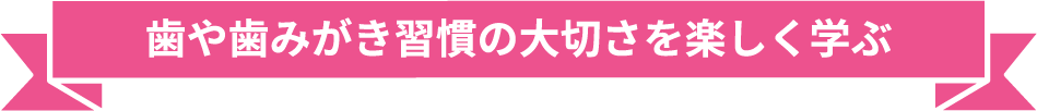 歯や歯みがき習慣の大切さを楽しく学ぶ