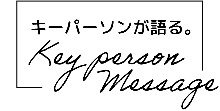 キーパーソンが語る。Keyperson message