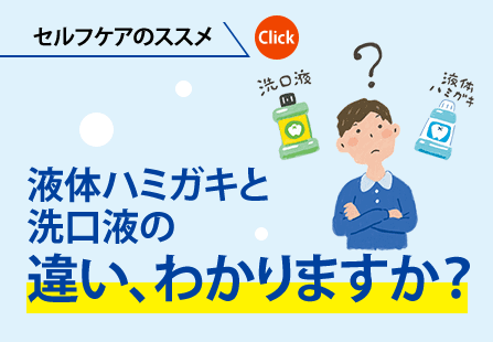 セルフケアのオススメ｜液体ハミガキと洗口液の違い、わかりますか？