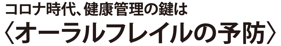 コロナ時代、健康管理の鍵は〈オーラルフレイルの予防〉