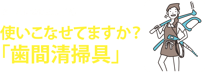 お口と歯の健康最前線 使いこなせてますか？「歯間清掃具」