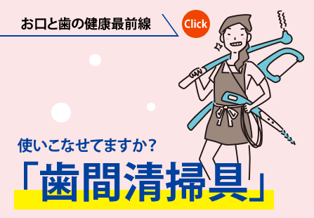 お口と歯の健康最前線｜使いこなせてますか？「歯間清掃具」