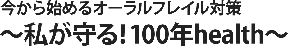 今から始めるオーラルフレイル対策 〜私が守る！100年health〜