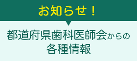 お知らせ:都道府県歯科医師会からの各種情報